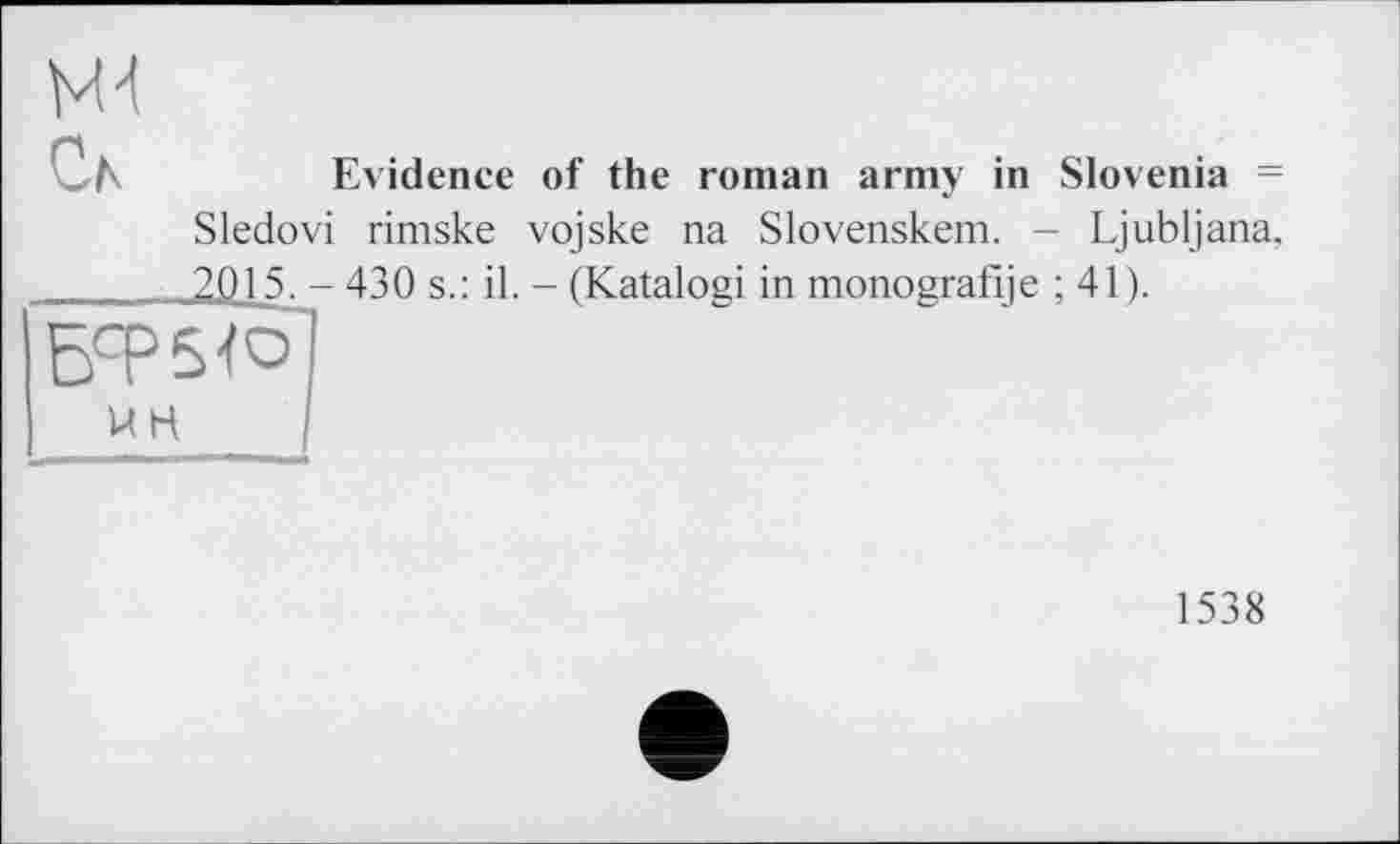 ﻿ж
Ch
Evidence of the roman army in Slovenia = Sledovi rimske vojske na Slovenskem. - Ljubljana. 2015. - 430 s.: il. - (Katalogi in monografije ; 41).
1538